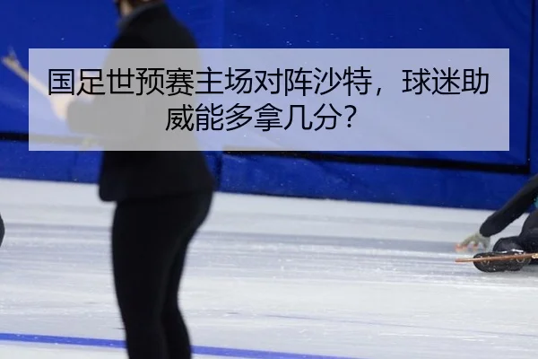 国足世预赛主场对阵沙特，球迷助威能多拿几分？