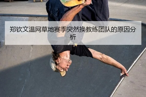 郑钦文温网草地赛季突然换教练团队的原因分析