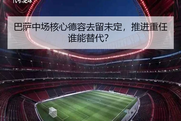 巴萨中场核心德容去留未定，推进重任谁能替代？