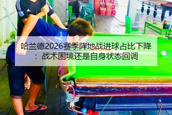 哈兰德2026赛季阵地战进球占比下降：战术困境还是自身状态回调